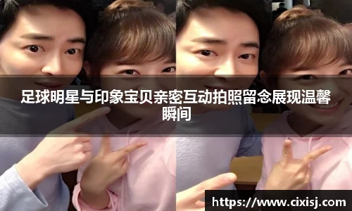 足球明星与印象宝贝亲密互动拍照留念展现温馨瞬间