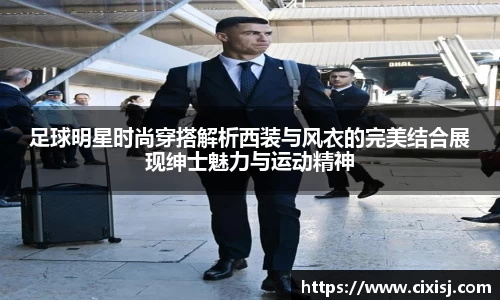 足球明星时尚穿搭解析西装与风衣的完美结合展现绅士魅力与运动精神