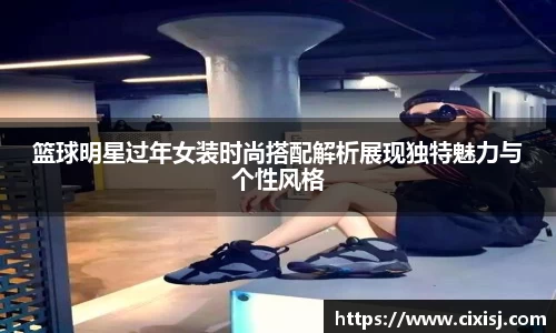 篮球明星过年女装时尚搭配解析展现独特魅力与个性风格