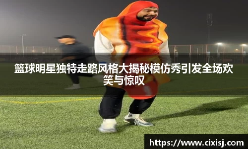 篮球明星独特走路风格大揭秘模仿秀引发全场欢笑与惊叹